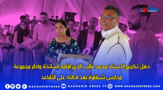 حفل تكريم الأستاذ محمد غالب الدي اقامه أساتذة وأطر مجموعة مدارس شرقاوة بعد إحالته على التقاعد