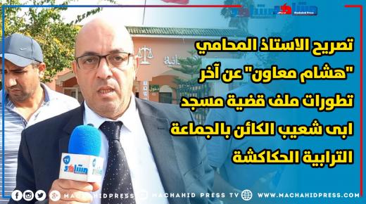 تصريح الاستاذ المحامي “هشام معاون” عن آخر تطورات ملف قضية مسجد ابى شعيب الكائن بالجماعة الترابية الحكاكشة