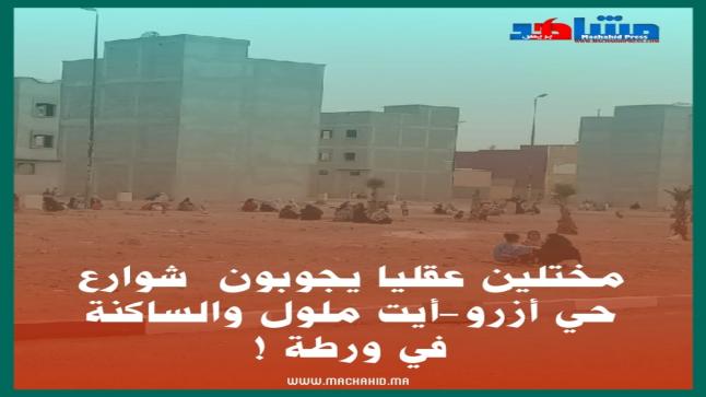 مختلين عقليا يجوبون شوارع حي أزرو-أيت ملول والساكنة في ورطة….!!!