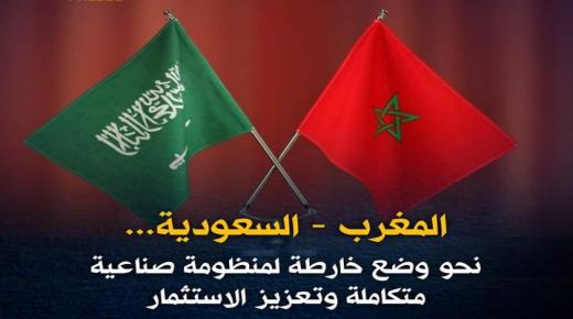 المغرب- السعودية… نحو وضع خارطة لمنظومة صناعية متكاملة وتعزيز الاستثمار